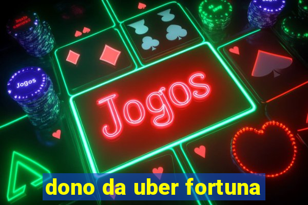 dono da uber fortuna